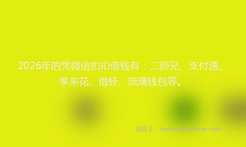 2026年的凭微信扣扣借钱有:二师兄、支付通、享来花、借蛙、琉璃钱包等。