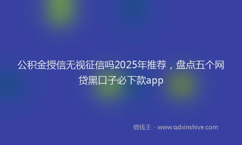 公积金授信无视征信吗2025年推荐，盘点五个网贷黑口子必下款app