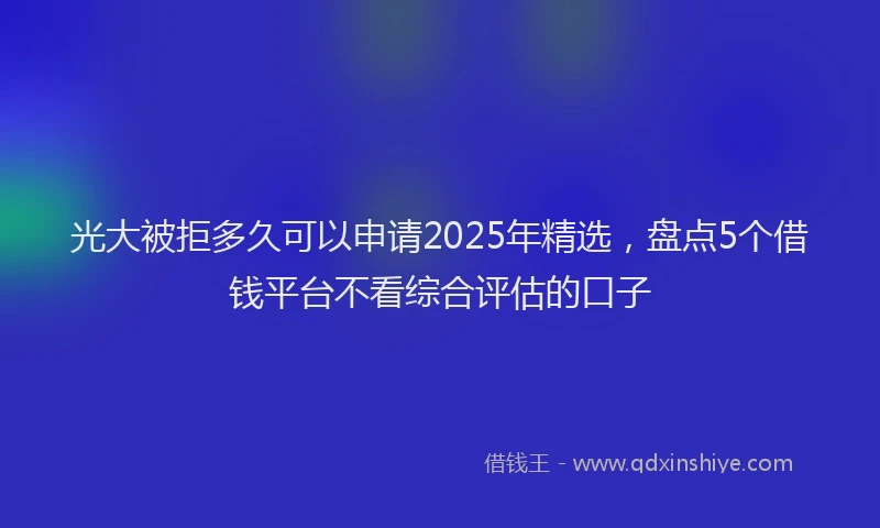 光大被拒多久可以申请2025年精选，盘点5个借钱平台不看综合评估的口子
