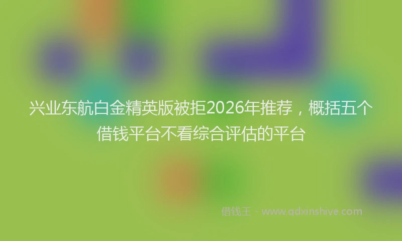 兴业东航白金精英版被拒2026年推荐,概括五个借钱平台不看综合评估的平台