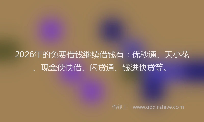 2026年的免费借钱继续借钱有：优秒通、天小花、现金侠快借、闪贷通、钱进快贷等。