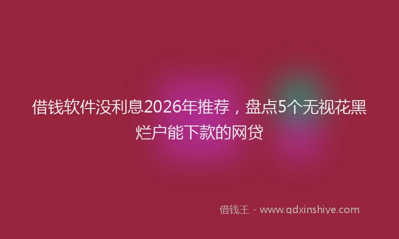 借钱软件没利息2026年推荐,盘点5个无视花黑烂户能下款的网贷