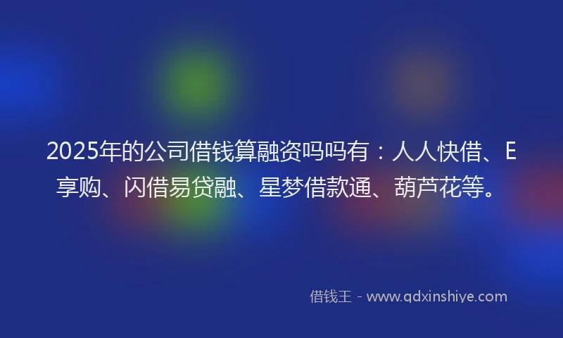 2025年的公司借钱算融资吗吗有：人人快借、E享购、闪借易贷融、星梦借款通、葫芦花等。