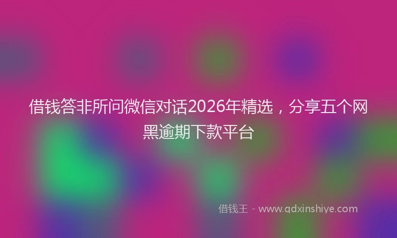 借钱答非所问微信对话2026年精选，分享五个网黑逾期下款平台