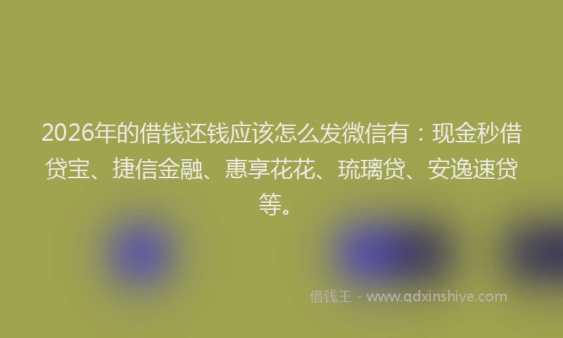 2026年的借钱还钱应该怎么发微信有：现金秒借贷宝、捷信金融、惠享花花、琉璃贷、安逸速贷等。