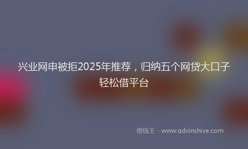 兴业网申被拒2025年推荐,归纳五个网贷大口子轻松借平台