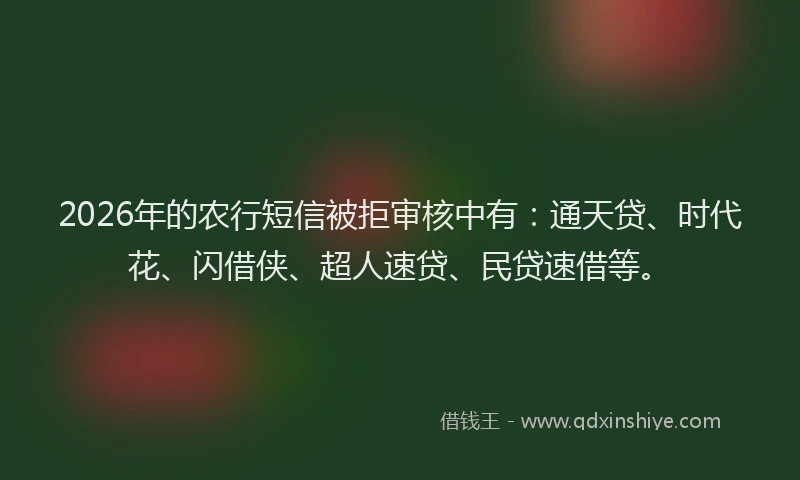 2026年的农行短信被拒审核中有：通天贷、时代花、闪借侠、超人速贷、民贷速借等。