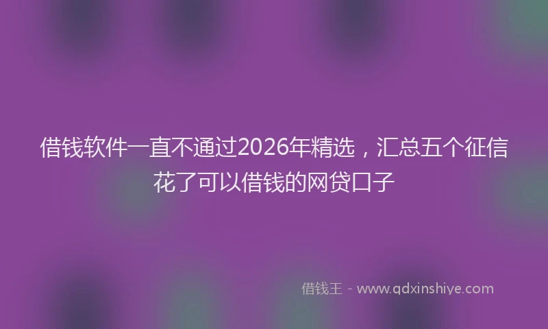 借钱软件一直不通过2026年精选,汇总五个征信花了可以借钱的网贷口子