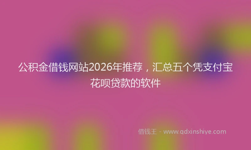 公积金借钱网站2026年推荐，汇总五个凭支付宝花呗贷款的软件