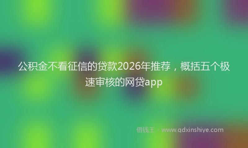 公积金不看征信的贷款2026年推荐，概括五个极速审核的网贷app