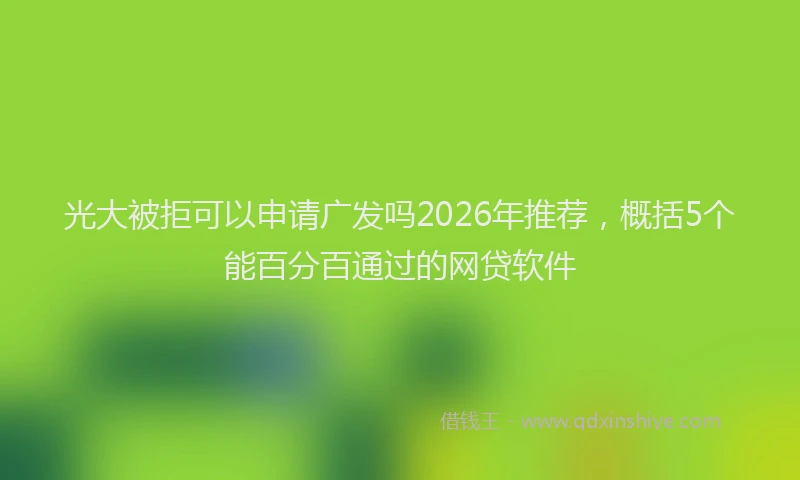 光大被拒可以申请广发吗2026年推荐，概括5个能百分百通过的网贷软件