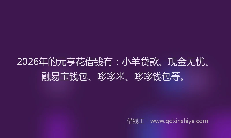 2026年的元亨花借钱有：小羊贷款、现金无忧、融易宝钱包、哆哆米、哆哆钱包等。