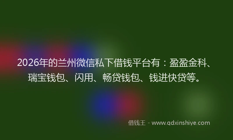 2026年的兰州微信私下借钱平台有：盈盈金科、瑞宝钱包、闪用、畅贷钱包、钱进快贷等。