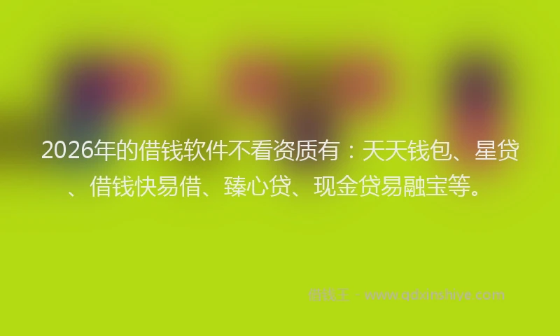 2026年的借钱软件不看资质有:天天钱包、星贷、借钱快易借、臻心贷、现金贷易融宝等。