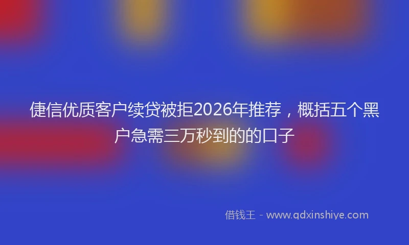 倢信优质客户续贷被拒2026年推荐，概括五个黑户急需三万秒到的的口子