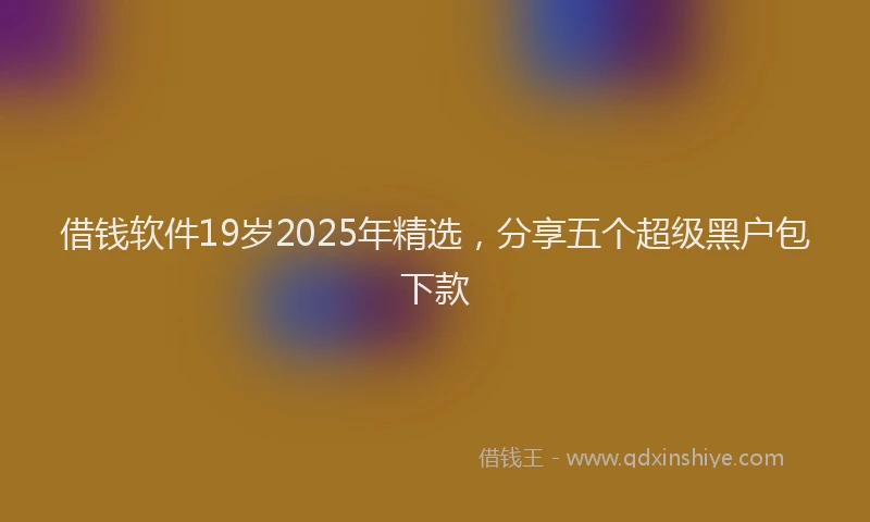 借钱软件19岁2025年精选，分享五个超级黑户包下款