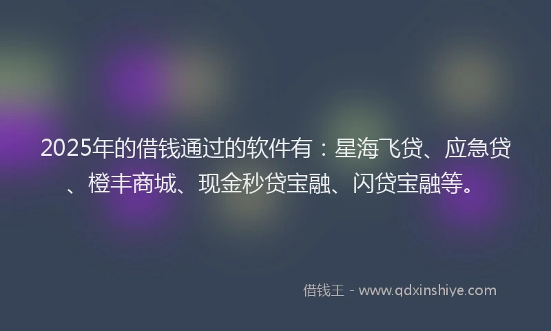 2025年的借钱通过的软件有:星海飞贷、应急贷、橙丰商城、现金秒贷宝融、闪贷宝融等。