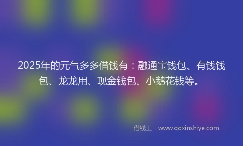 2025年的元气多多借钱有:融通宝钱包、有钱钱包、龙龙用、现金钱包、小鹅花钱等。