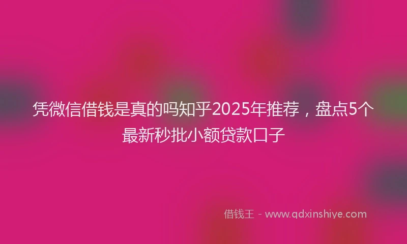 凭微信借钱是真的吗知乎2025年推荐，盘点5个最新秒批小额贷款口子