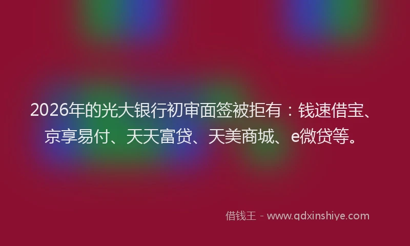 2026年的光大银行初审面签被拒有：钱速借宝、京享易付、天天富贷、天美商城、e微贷等。