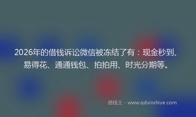 2026年的借钱诉讼微信被冻结了有：现金秒到、易得花、通通钱包、拍拍用、时光分期等。