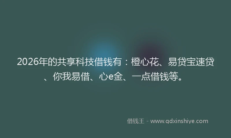 2026年的共享科技借钱有：橙心花、易贷宝速贷、你我易借、心e金、一点借钱等。