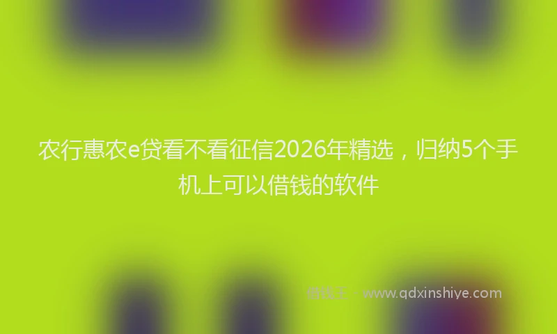 农行惠农e贷看不看征信2026年精选，归纳5个手机上可以借钱的软件