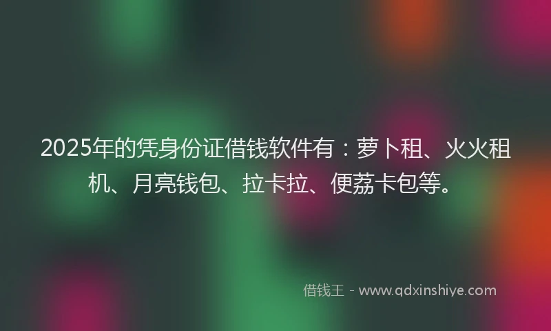 2025年的凭身份证借钱软件有：萝卜租、火火租机、月亮钱包、拉卡拉、便荔卡包等。