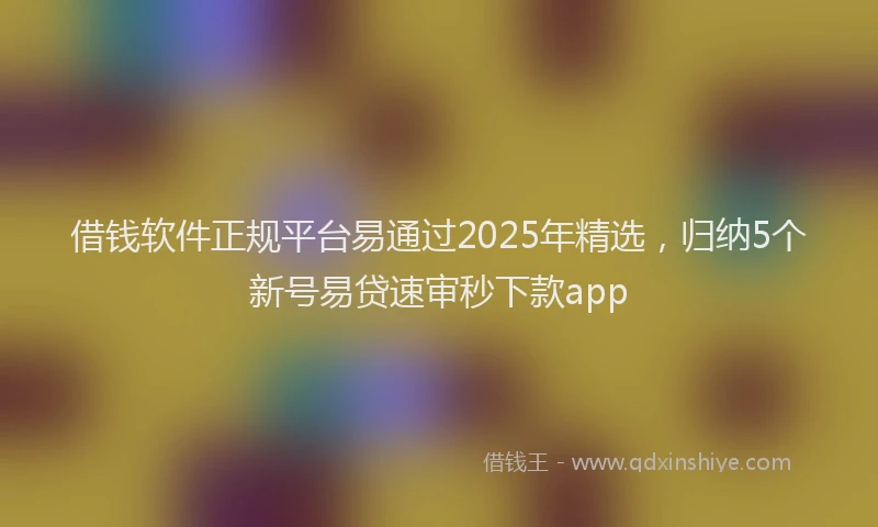 借钱软件正规平台易通过2025年精选，归纳5个新号易贷速审秒下款app