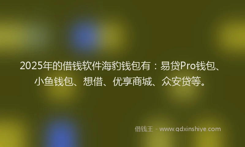 2025年的借钱软件海豹钱包有:易贷Pro钱包、小鱼钱包、想借、优享商城、众安贷等。