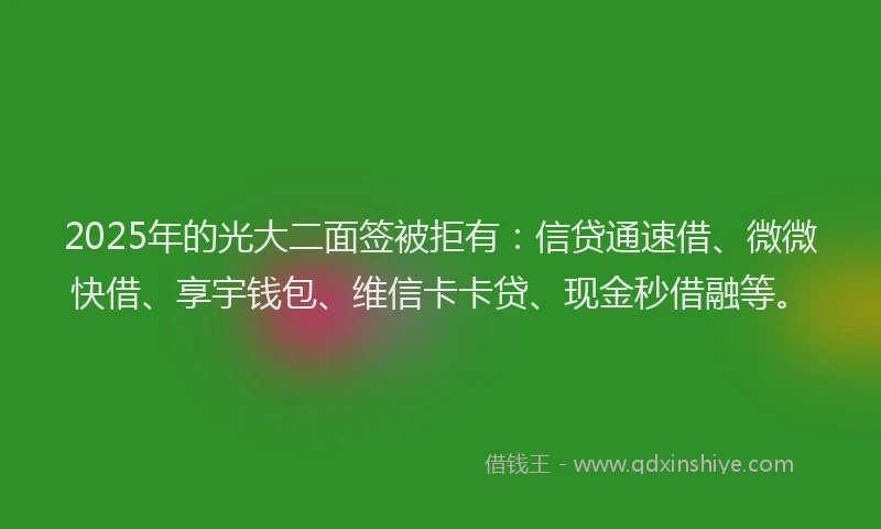 2025年的光大二面签被拒有：信贷通速借、微微快借、享宇钱包、维信卡卡贷、现金秒借融等。