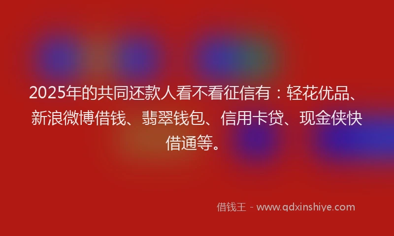 2025年的共同还款人看不看征信有：轻花优品、新浪微博借钱、翡翠钱包、信用卡贷、现金侠快借通等。