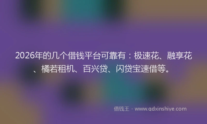 2026年的几个借钱平台可靠有：极速花、融享花、橘若租机、百兴贷、闪贷宝速借等。
