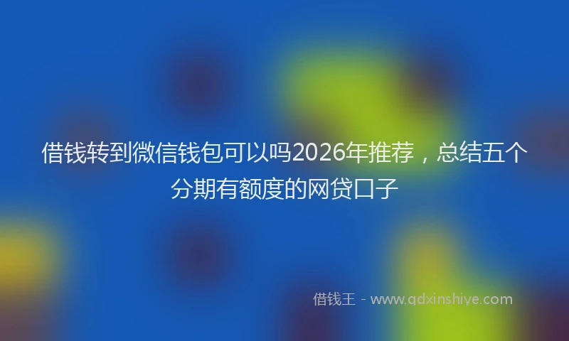 借钱转到微信钱包可以吗2026年推荐，总结五个分期有额度的网贷口子