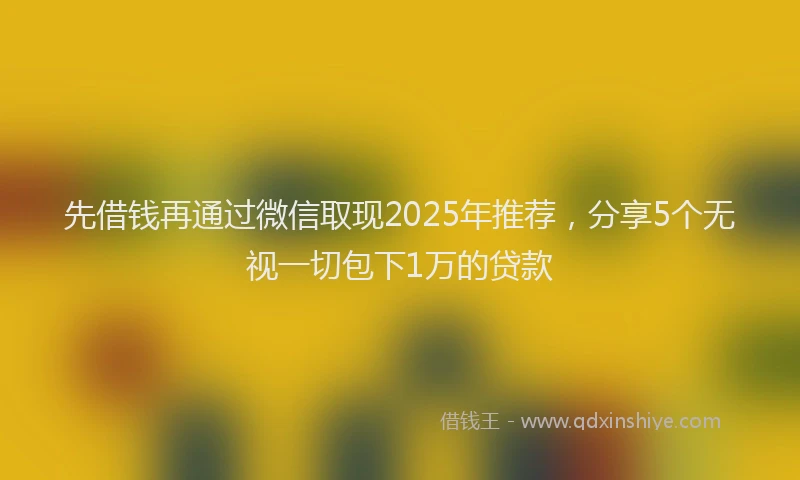先借钱再通过微信取现2025年推荐,分享5个无视一切包下1万的贷款