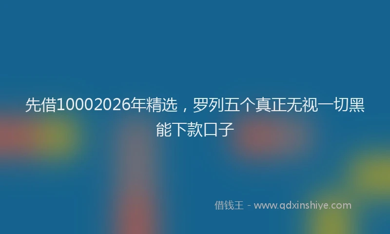 先借10002026年精选，罗列五个真正无视一切黑能下款口子