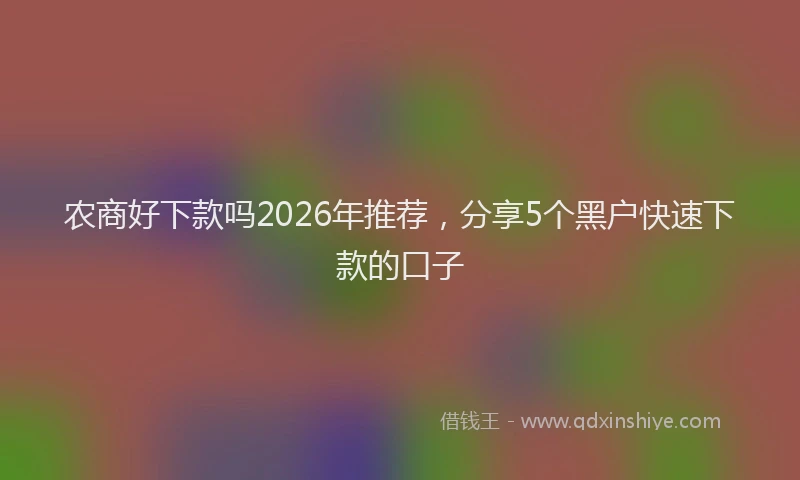 农商好下款吗2026年推荐,分享5个黑户快速下款的口子