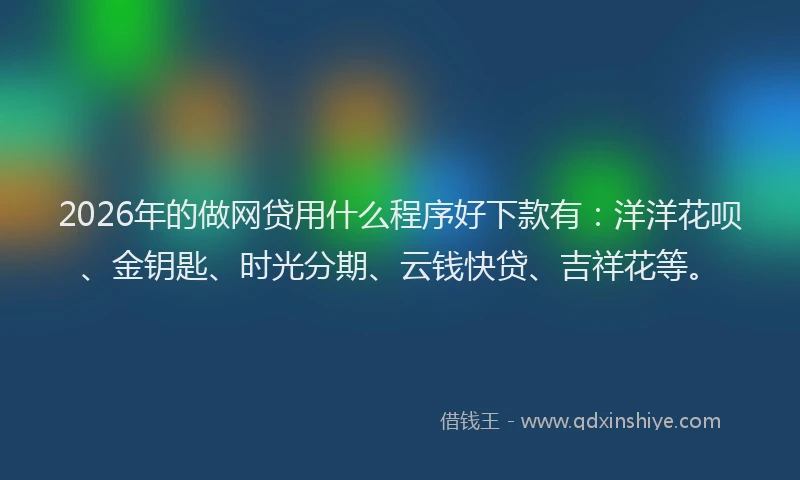 2026年的做网贷用什么程序好下款有:洋洋花呗、金钥匙、时光分期、云钱快贷、吉祥花等。