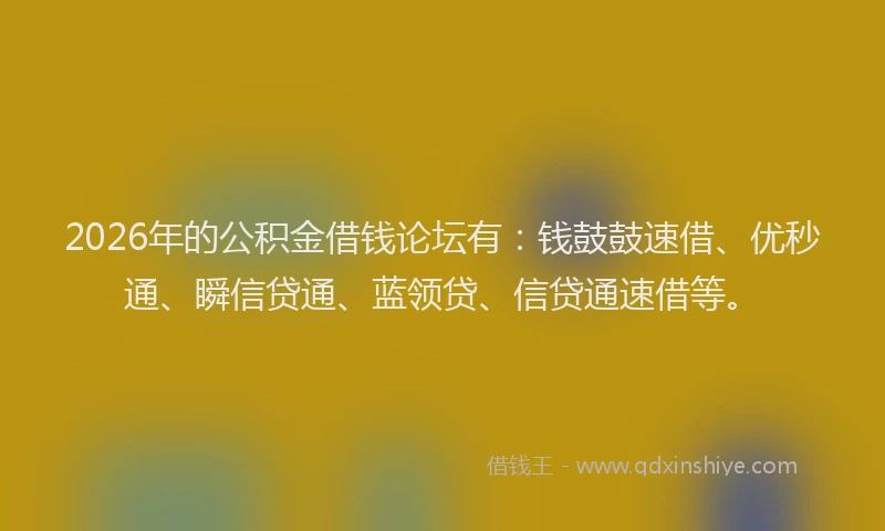 2026年的公积金借钱论坛有:钱鼓鼓速借、优秒通、瞬信贷通、蓝领贷、信贷通速借等。