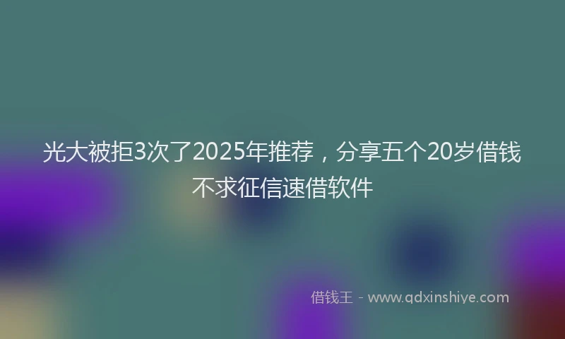 光大被拒3次了2025年推荐，分享五个20岁借钱不求征信速借软件