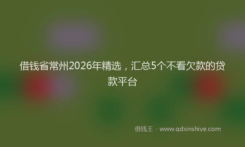 借钱省常州2026年精选，汇总5个不看欠款的贷款平台
