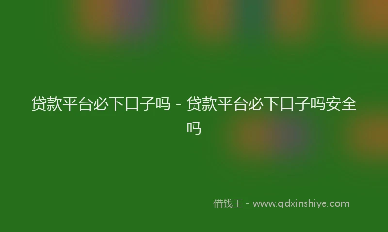 贷款平台必下口子吗 - 贷款平台必下口子吗安全吗