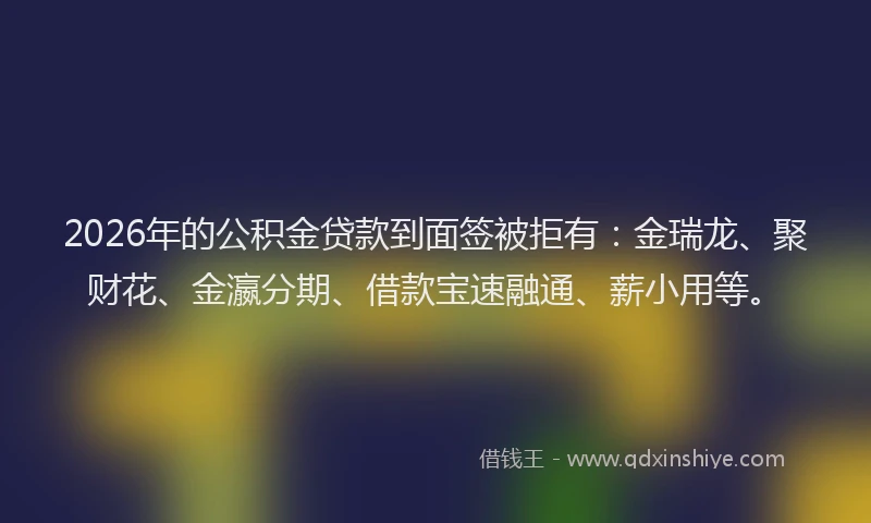 2026年的公积金贷款到面签被拒有：金瑞龙、聚财花、金瀛分期、借款宝速融通、薪小用等。