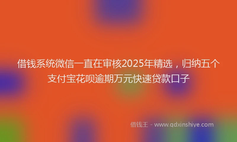 借钱系统微信一直在审核2025年精选，归纳五个支付宝花呗逾期万元快速贷款口子