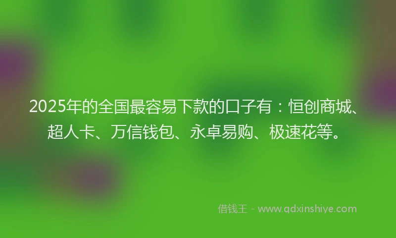 2025年的全国最容易下款的口子有：恒创商城、超人卡、万信钱包、永卓易购、极速花等。