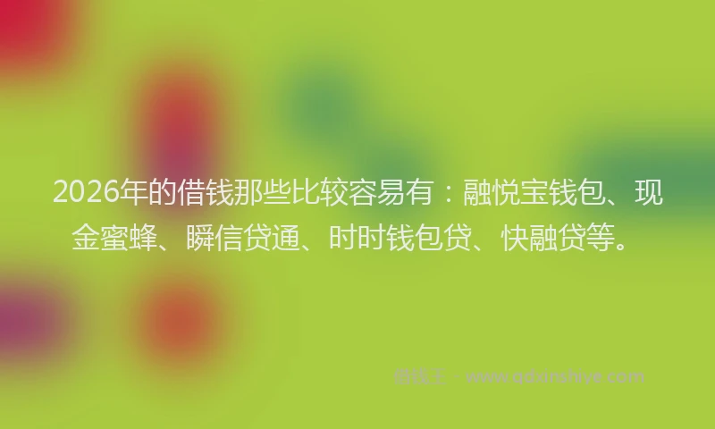 2026年的借钱那些比较容易有：融悦宝钱包、现金蜜蜂、瞬信贷通、时时钱包贷、快融贷等。
