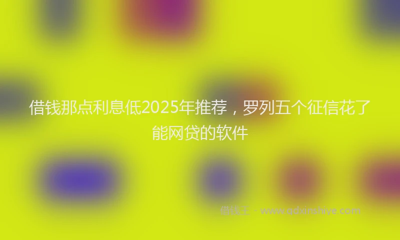 借钱那点利息低2025年推荐，罗列五个征信花了能网贷的软件