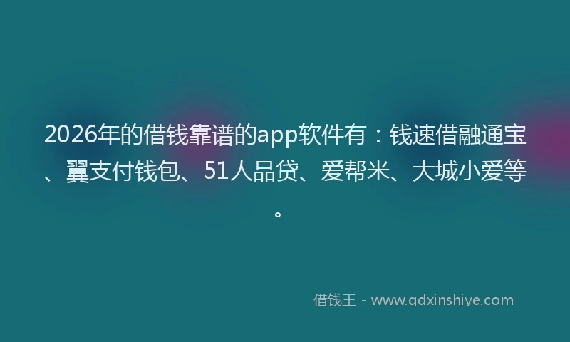 2026年的借钱靠谱的app软件有:钱速借融通宝、翼支付钱包、51人品贷、爱帮米、大城小爱等。