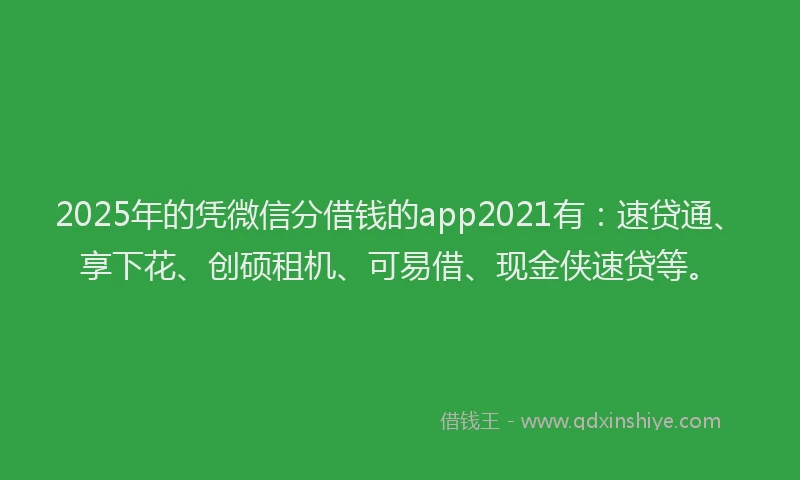 2025年的凭微信分借钱的app2021有：速贷通、享下花、创硕租机、可易借、现金侠速贷等。