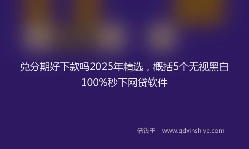 兑分期好下款吗2025年精选，概括5个无视黑白100%秒下网贷软件